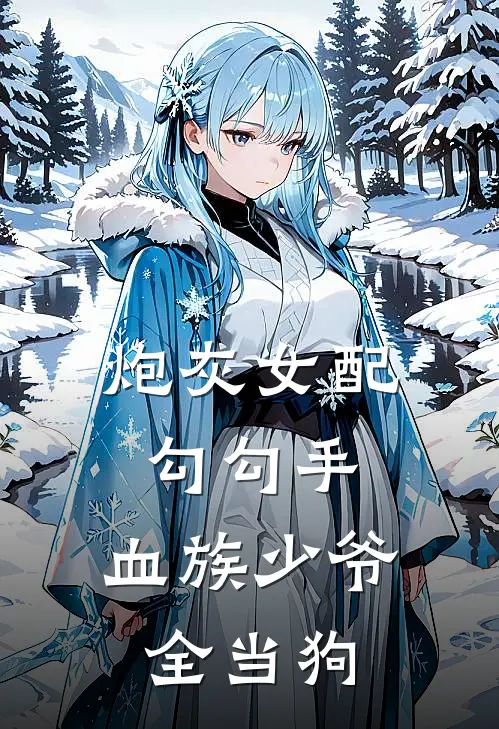 炮灰女配勾勾手，血族少爷全当狗边玖月林初雪免费小说完结_最新章节列表炮灰女配勾勾手，血族少爷全当狗(边玖月林初雪)